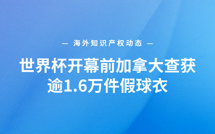 海外知识产权动态丨世界杯开幕前加拿大查获逾1.6万件假球衣；罗氏斥资最高23亿美元获得新型抗癌药全球许可