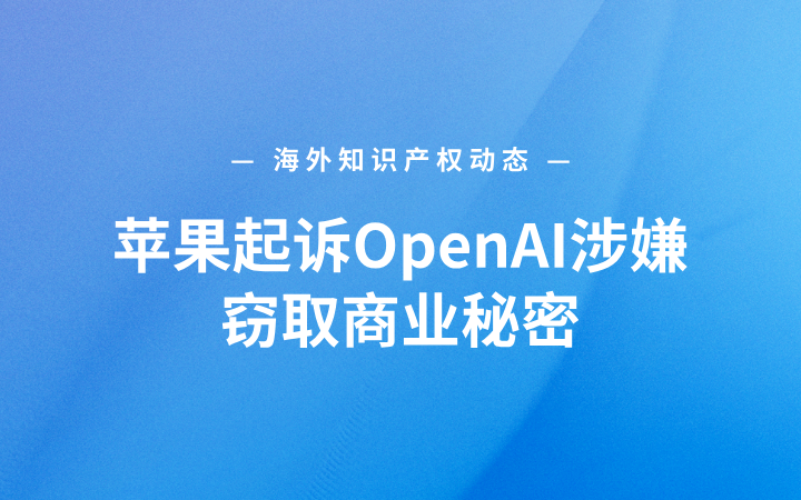 海外知识产权动态丨苹果起诉OpenAI涉嫌窃取商业秘密；出版商起诉Google使用图书训练Gemini；美国启动三星存储芯片专利调查