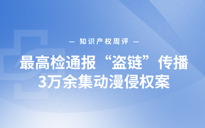 知识产权周评 |最高检通报“盗链”传播3万余集动漫侵权案；上海知识产权“十五五”规划提出9项核心指标；“高徒教育”商标被侵权获赔万元
