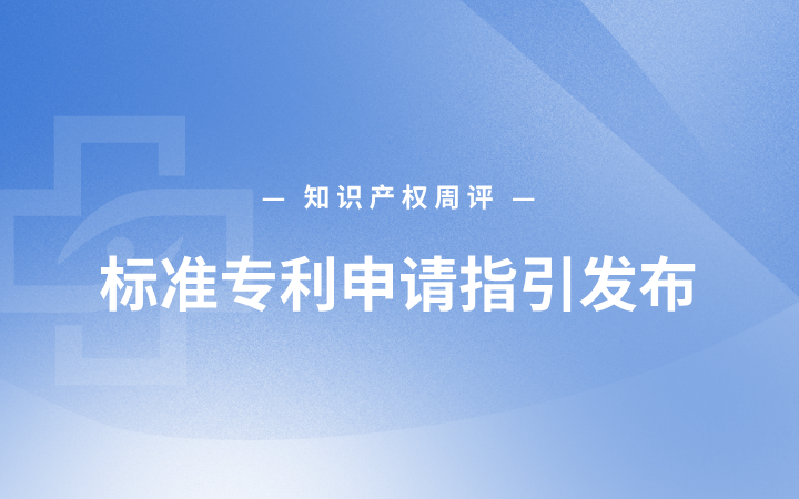 知识产权周评丨标准专利申请指引发布；安徽重拳整治知识产权代理乱象；比亚迪“天算”商标完成注册