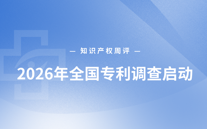 知识产权周评｜2026年全国专利调查启动；云南联合七省市建立海外知识产权保护机制；湖南上线知识产权保护“一件事”服务